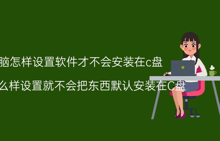 电脑怎样设置软件才不会安装在c盘 电脑怎么样设置就不会把东西默认安装在C盘？